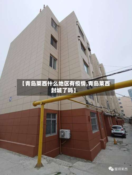 【青岛莱西什么地区有疫情,青岛莱西封城了吗】-第3张图片
