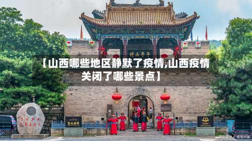 【山西哪些地区静默了疫情,山西疫情关闭了哪些景点】-第2张图片