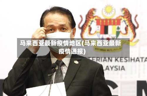 马来西亚最新疫情地区(马来西亚最新疫情通报)-第3张图片
