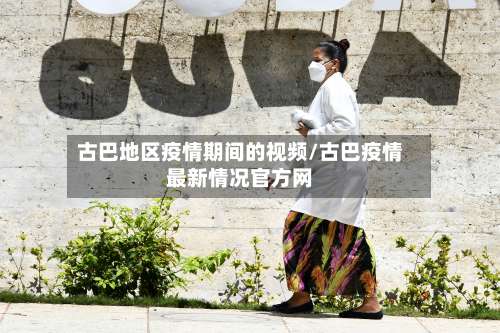 古巴地区疫情期间的视频/古巴疫情最新情况官方网-第1张图片