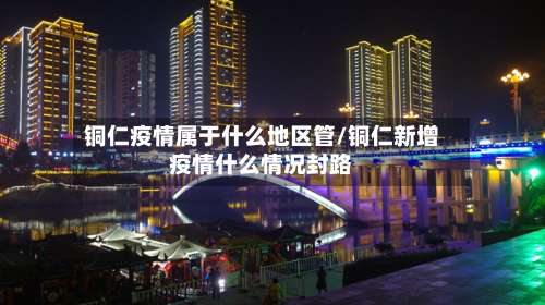 铜仁疫情属于什么地区管/铜仁新增疫情什么情况封路-第1张图片