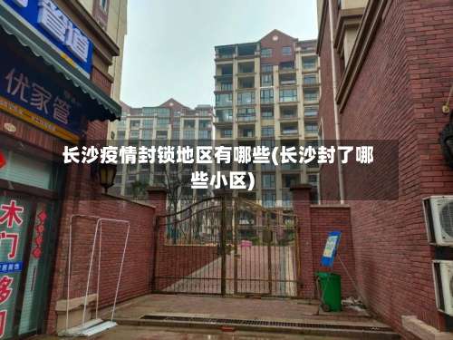 长沙疫情封锁地区有哪些(长沙封了哪些小区)-第3张图片