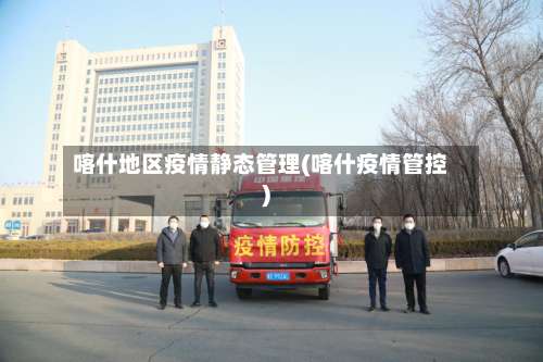 喀什地区疫情静态管理(喀什疫情管控)-第1张图片