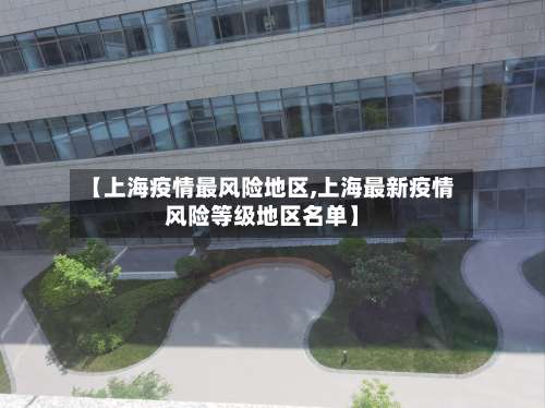 【上海疫情最风险地区,上海最新疫情风险等级地区名单】-第1张图片
