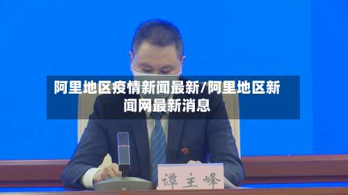 阿里地区疫情新闻最新/阿里地区新闻网最新消息-第2张图片