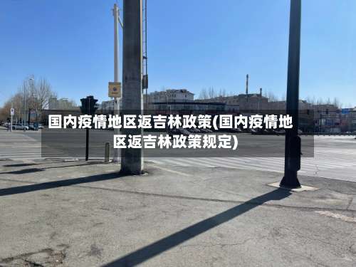 国内疫情地区返吉林政策(国内疫情地区返吉林政策规定)-第3张图片