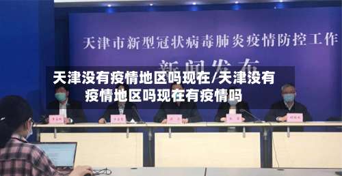 天津没有疫情地区吗现在/天津没有疫情地区吗现在有疫情吗-第3张图片
